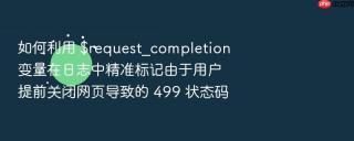 如何利用 $request_completion 变量在日志中精准标记由于用户提前关闭网页导致的 499 状态码