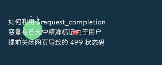 如何利用 $request_completion 变量在日志中精准标记由于用户提前关闭网页导致的 499 状态码