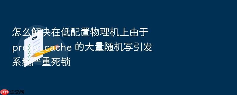 怎么解决在低配置物理机上由于 proxy_cache 的大量随机写引发系统严重死锁