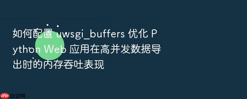 如何配置 uwsgi_buffers 优化 python web 应用在高并发数据导出时的内存吞吐表现