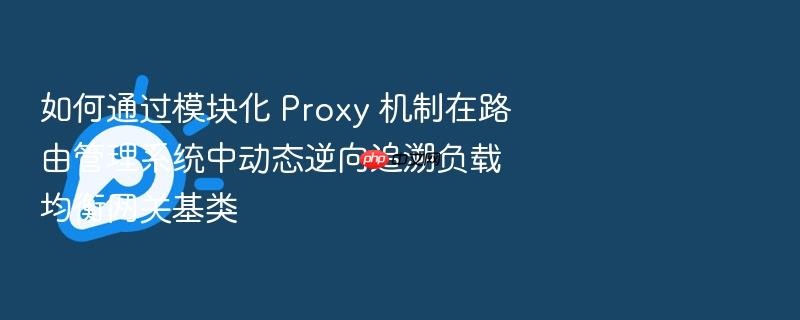 如何通过模块化 proxy 机制在路由管理系统中动态逆向追溯负载均衡网关基类