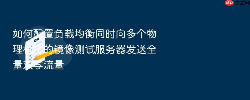 如何配置负载均衡同时向多个物理机房的镜像测试服务器发送全量双写流量