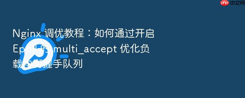 nginx 调优教程:如何通过开启 epoll 的 multi_accept 优化负载均衡握手队列