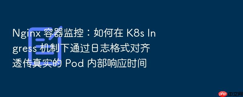 nginx 容器监控:如何在 k8s ingress 机制下通过日志格式对齐透传真实的 pod 内部响应时间
