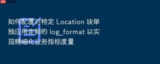 如何配置对特定 Location 块单独应用定制的 log_format 以实现精细化业务指标度量