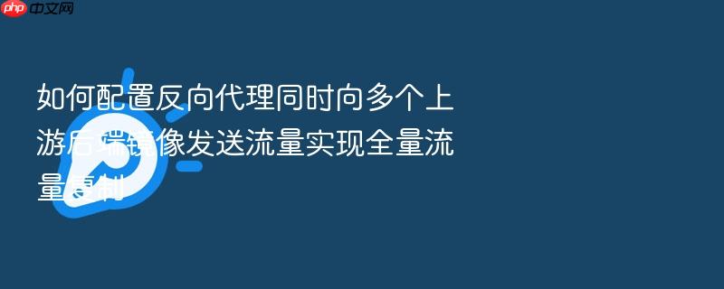 如何配置反向代理同时向多个上游后端镜像发送流量实现全量流量复制