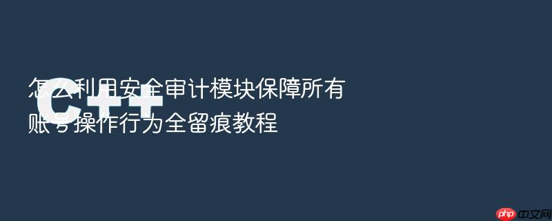 怎么利用安全审计模块保障所有账号操作行为全留痕教程