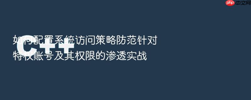 如何配置系统访问策略防范针对特权账号及其权限的渗透实战