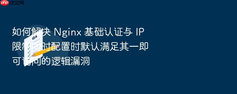 如何解决 nginx 基础认证与 ip 限制同时配置时默认满足其一即可访问的逻辑漏洞