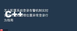 怎么配置系统登录告警机制实时识别并通知地理位置异常登录行为指南