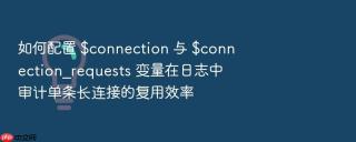 如何配置 $connection 与 $connection_requests 变量在日志中审计单条长连接的复用效率