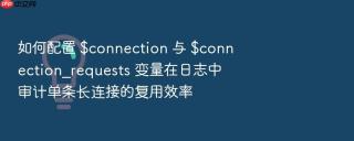 如何配置 $connection 与 $connection_requests 变量在日志中审计单条长连接的复用效率
