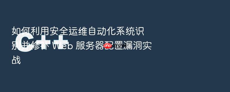如何利用安全运维自动化系统识别并修补 web 服务器配置漏洞实战