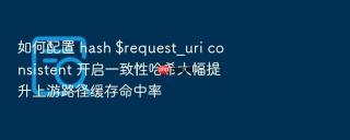 如何配置 hash $request_uri consistent 开启一致性哈希大幅提升上游路径缓存命中率