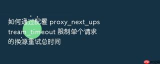 如何通过配置 proxy_next_upstream_timeout 限制单个请求的换源重试总时间