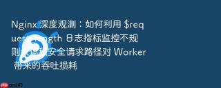 Nginx 深度观测：如何利用 $request_length 日志指标监控不规则大体积安全请求路径对 Worker 带来的吞吐损耗