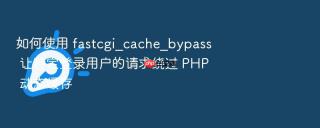 如何使用 fastcgi_cache_bypass 让特定登录用户的请求绕过 PHP 动态缓存