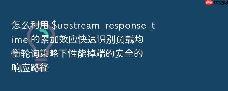 怎么利用 $upstream_response_time 的累加效应快速识别负载均衡轮询策略下性能掉端的安全的响应路径