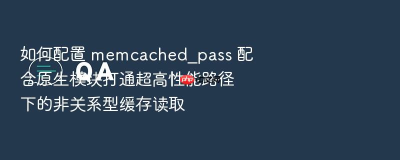 如何配置 memcached_pass 配合原生模块打通超高性能路径下的非关系型缓存读取