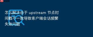 怎么解决由于 upstream 节点时间戳不一致导致客户端会话频繁失效问题