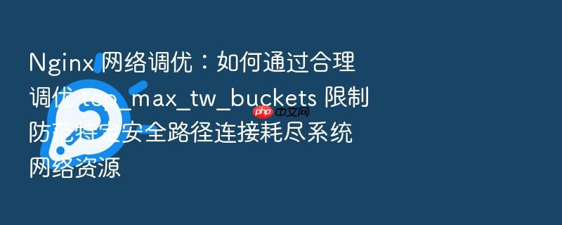 nginx 网络调优:如何通过合理调优 tcp_max_tw_buckets 限制防范特定安全路径连接耗尽系统网络资源