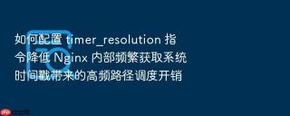 如何配置 timer_resolution 指令降低 nginx 内部频繁获取系统时间戳带来的高频路径调度开销