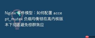 nginx 事件模型:如何配置 accept_mutex 负载均衡锁在高内核版本下彻底避免惊群效应