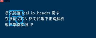 怎么配置 real_ip_header 指令在多级 cdn 反向代理下正确解析客户端真实源 ip