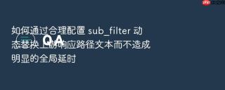 如何通过合理配置 sub_filter 动态替换上游响应路径文本而不造成明显的全局延时