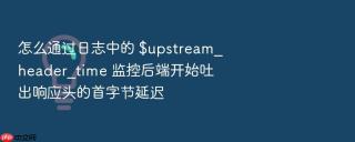 怎么通过日志中的 $upstream_header_time 监控后端开始吐出响应头的首字节延迟