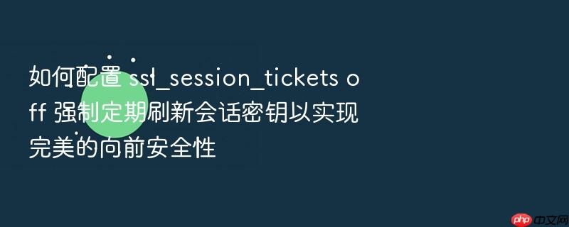 如何配置 ssl_session_tickets off 强制定期刷新会话密钥以实现完美的向前安全性
