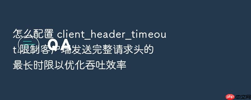 怎么配置 client_header_timeout 限制客户端发送完整请求头的最长时限以优化吞吐效率