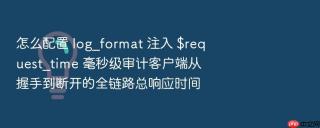 怎么配置 log_format 注入 $request_time 毫秒级审计客户端从握手到断开的全链路总响应时间