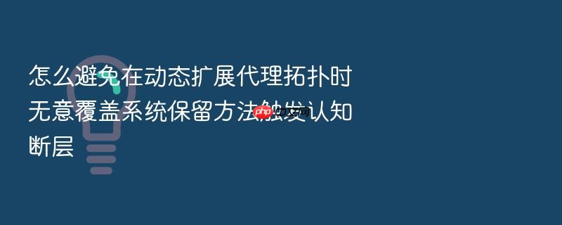 怎么避免在动态扩展代理拓扑时无意覆盖系统保留方法触发认知断层