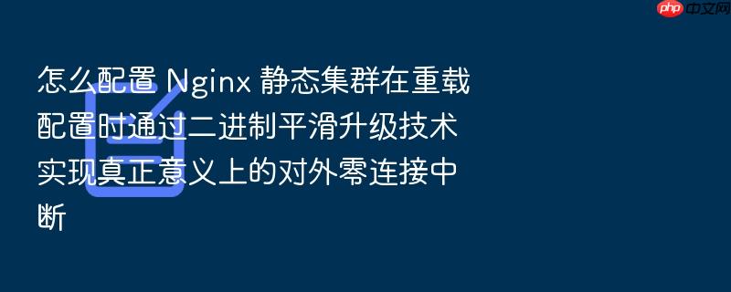 怎么配置 nginx 静态集群在重载配置时通过二进制平滑升级技术实现真正意义上的对外零连接中断