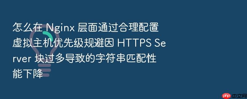 怎么在 nginx 层面通过合理配置虚拟主机优先级规避因 https server 块过多导致的字符串匹配性能下降