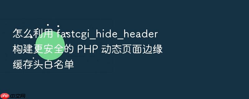 怎么利用 fastcgi_hide_header 构建更安全的 php 动态页面边缘缓存头白名单