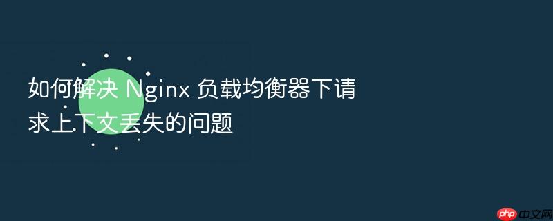 如何解决 nginx 负载均衡器下请求上下文丢失的问题