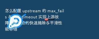 怎么配置 upstream 的 max_fails 与 fail_timeout 实现上游故障路径节点的快速摘除与平滑性能容错