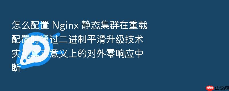 怎么配置 nginx 静态集群在重载配置时通过二进制平滑升级技术实现真正意义上的对外零响应中断