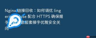 Nginx 链接回收：如何调优 lingering_close 配合 HTTPS 确保握手失败时底层套接字优雅安全关闭