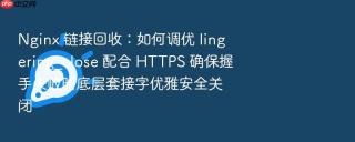 nginx 链接回收:如何调优 lingering_close 配合 https 确保握手失败时底层套接字优雅安全关闭