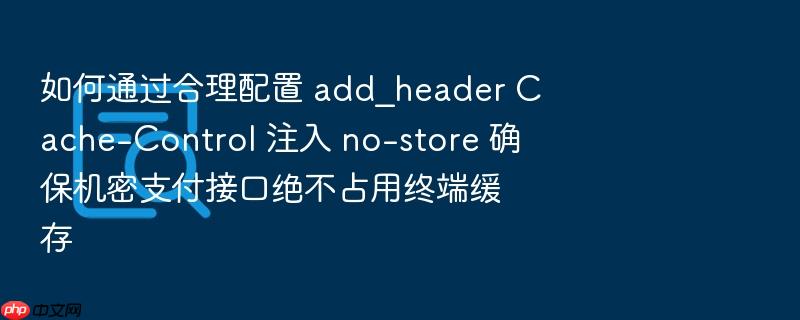 如何通过合理配置 add_header cache-control 注入 no-store 确保机密支付接口绝不占用终端缓存