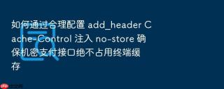如何通过合理配置 add_header cache-control 注入 no-store 确保机密支付接口绝不占用终端缓存