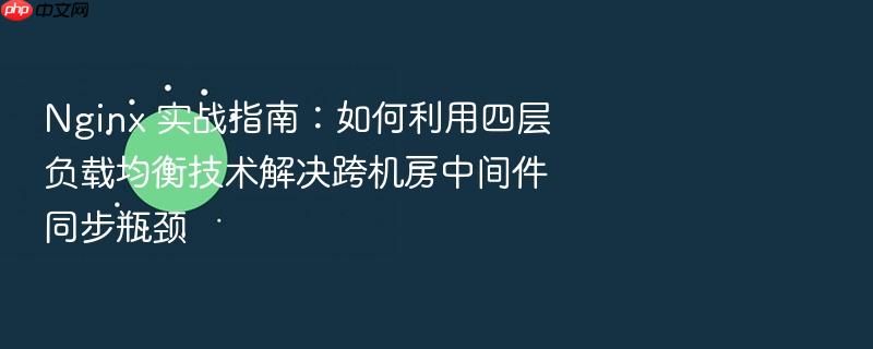 nginx 实战指南:如何利用四层负载均衡技术解决跨机房中间件同步瓶颈