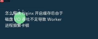 怎么解决 nginx 开启缓存后由于磁盘 i/o 吞吐不足导致 worker 进程频繁卡顿