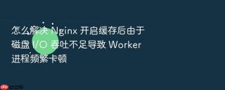 怎么解决 Nginx 开启缓存后由于磁盘 I/O 吞吐不足导致 Worker 进程频繁卡顿