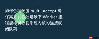 如何合理配置 multi_accept 确保高并发吞吐场景下 Worker 进程能均衡收割系统内核的连接就绪队列