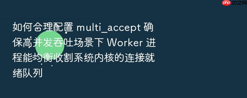 如何合理配置 multi_accept 确保高并发吞吐场景下 worker 进程能均衡收割系统内核的连接就绪队列