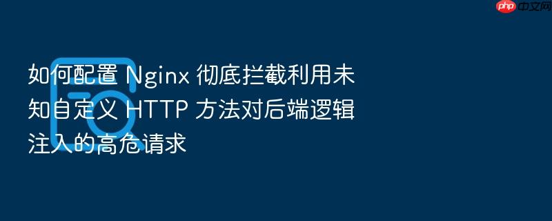 如何配置 nginx 彻底拦截利用未知自定义 http 方法对后端逻辑注入的高危请求